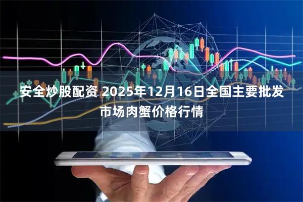 安全炒股配资 2025年12月16日全国主要批发市场肉蟹价格行情