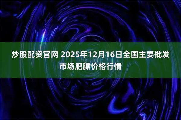 炒股配资官网 2025年12月16日全国主要批发市场肥膘价格行情