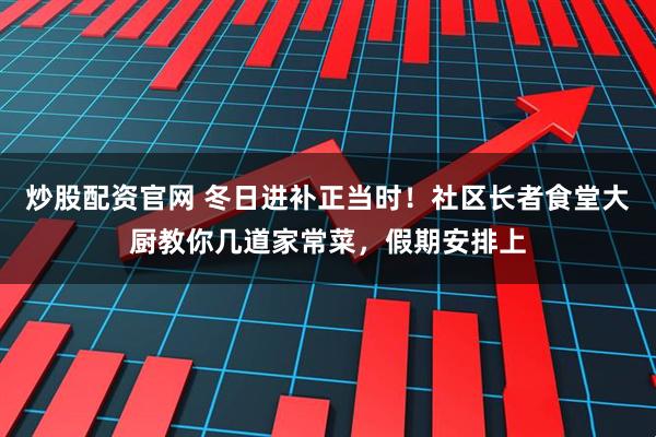 炒股配资官网 冬日进补正当时！社区长者食堂大厨教你几道家常菜，假期安排上