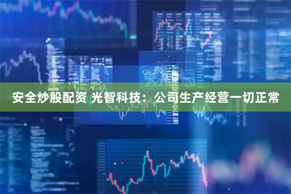 安全炒股配资 光智科技：公司生产经营一切正常
