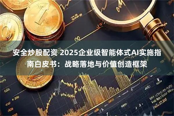 安全炒股配资 2025企业级智能体式AI实施指南白皮书：战略落地与价值创造框架