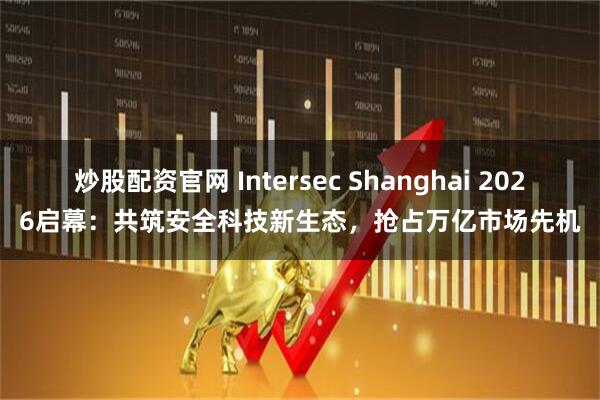 炒股配资官网 Intersec Shanghai 2026启幕：共筑安全科技新生态，抢占万亿市场先机