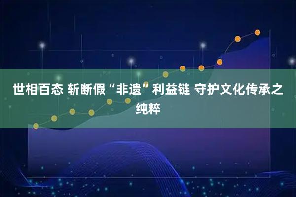 世相百态 斩断假“非遗”利益链 守护文化传承之纯粹