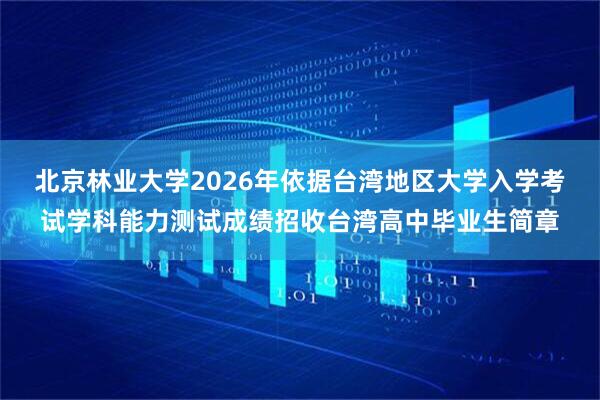 北京林业大学2026年依据台湾地区大学入学考试学科能力测试成绩招收台湾高中毕业生简章