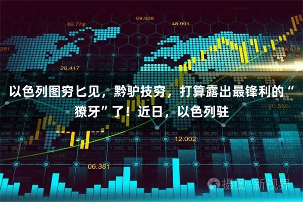 以色列图穷匕见，黔驴技穷，打算露出最锋利的“獠牙”了！近日，以色列驻