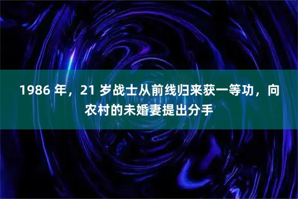 1986 年，21 岁战士从前线归来获一等功，向农村的未婚妻提出分手