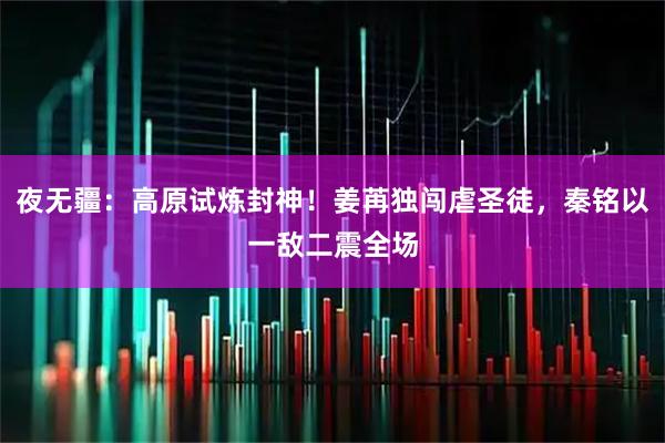 夜无疆：高原试炼封神！姜苒独闯虐圣徒，秦铭以一敌二震全场