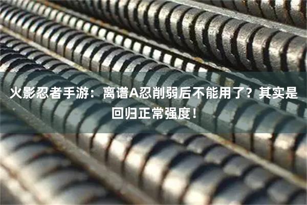 火影忍者手游：离谱A忍削弱后不能用了？其实是回归正常强度！