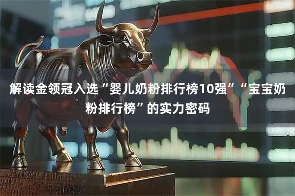 解读金领冠入选“婴儿奶粉排行榜10强”“宝宝奶粉排行榜”的实力密码