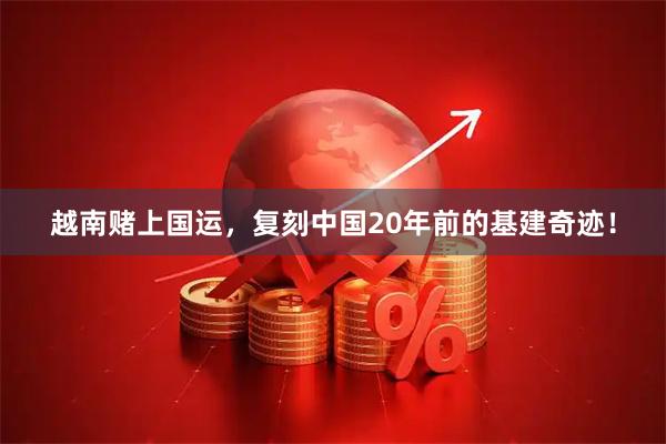 越南赌上国运，复刻中国20年前的基建奇迹！