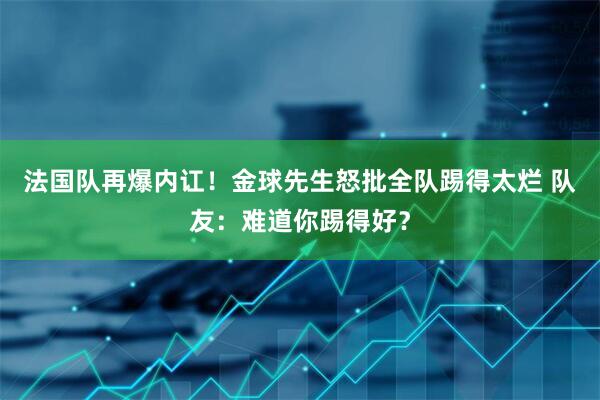 法国队再爆内讧！金球先生怒批全队踢得太烂 队友：难道你踢得好？