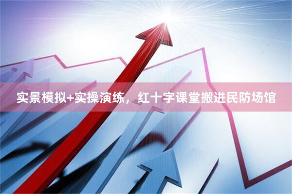 实景模拟+实操演练，红十字课堂搬进民防场馆